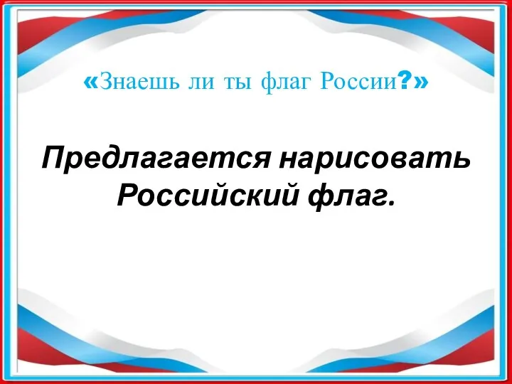 Предлагается нарисовать Российский флаг. «Знаешь ли ты флаг России?»