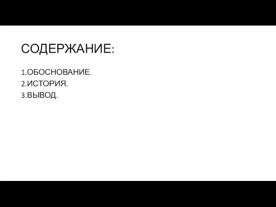 СОДЕРЖАНИЕ: 1.ОБОСНОВАНИЕ. 2.ИСТОРИЯ. 3.ВЫВОД.