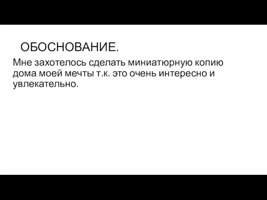 ОБОСНОВАНИЕ. Мне захотелось сделать миниатюрную копию дома моей мечты т.к. это очень интересно и увлекательно.