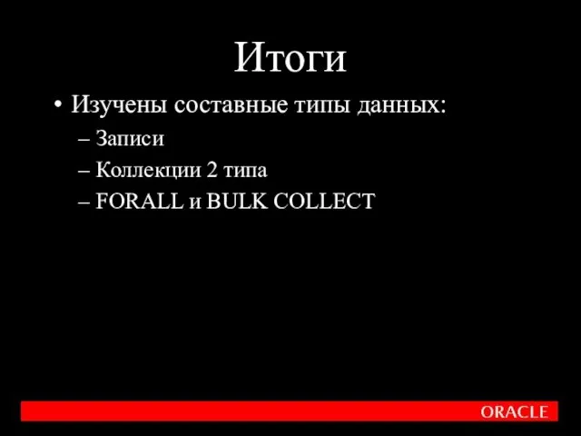 Итоги Изучены составные типы данных: Записи Коллекции 2 типа FORALL и BULK COLLECT