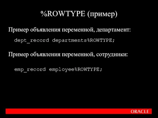 Пример объявления переменной, департамент: dept_record departments%ROWTYPE; Пример объявления переменной, сотрудники: emp_record employee%ROWTYPE; %ROWTYPE (пример)