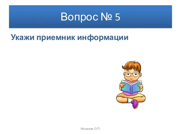 Вопрос № 5 Укажи приемник информации Можаева О.П.