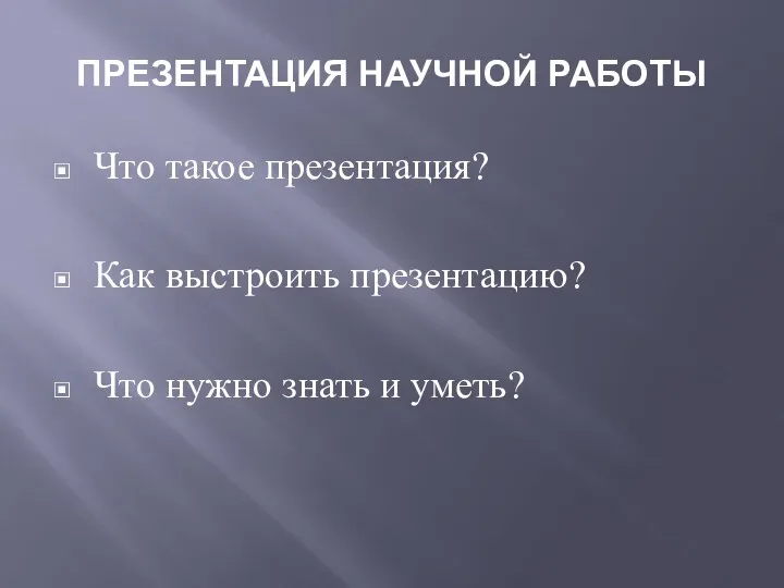 ПРЕЗЕНТАЦИЯ НАУЧНОЙ РАБОТЫ Что такое презентация? Как выстроить презентацию? Что нужно знать и уметь?