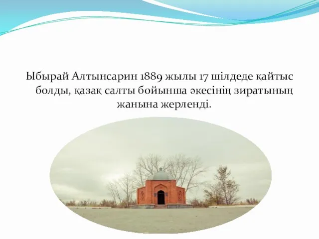 Ыбырай Алтынсарин 1889 жылы 17 шілдеде қайтыс болды, қазақ салты бойынша әкесінің зиратының жанына жерленді.