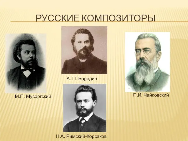 РУССКИЕ КОМПОЗИТОРЫ А. П. Бородин М.П. Мусоргский П.И. Чайковский Н.А. Римский-Корсаков