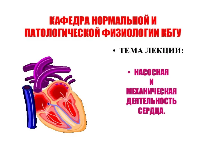 КАФЕДРА НОРМАЛЬНОЙ И ПАТОЛОГИЧЕСКОЙ ФИЗИОЛОГИИ КБГУ ТЕМА ЛЕКЦИИ: НАСОСНАЯ И МЕХАНИЧЕСКАЯ ДЕЯТЕЛЬНОСТЬ СЕРДЦА.