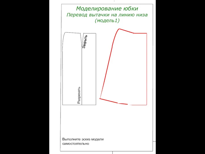 Моделирование юбки Перевод вытачки на линию низа (модель1) Разрезать Закрыть Выполните эскиз модели самостоятельно