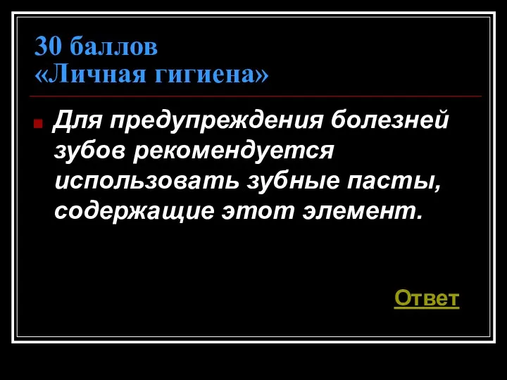 30 баллов «Личная гигиена» Для предупреждения болезней зубов рекомендуется использовать зубные пасты, содержащие этот элемент. Ответ