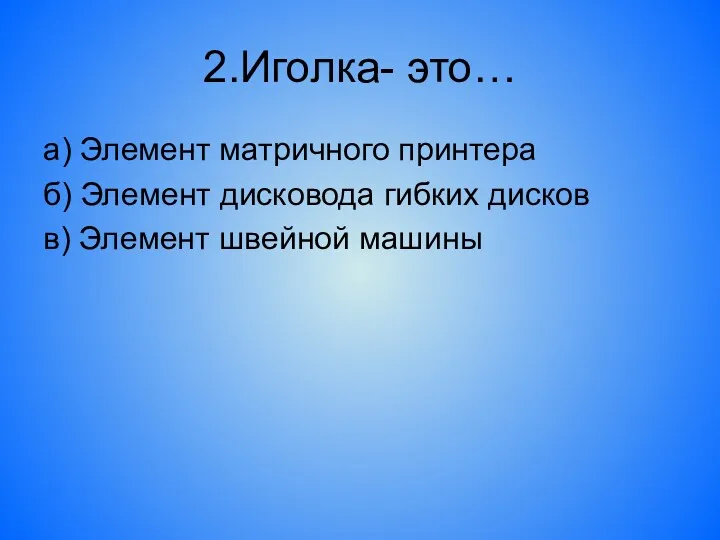 2.Иголка- это… а) Элемент матричного принтера б) Элемент дисковода гибких дисков в) Элемент швейной машины