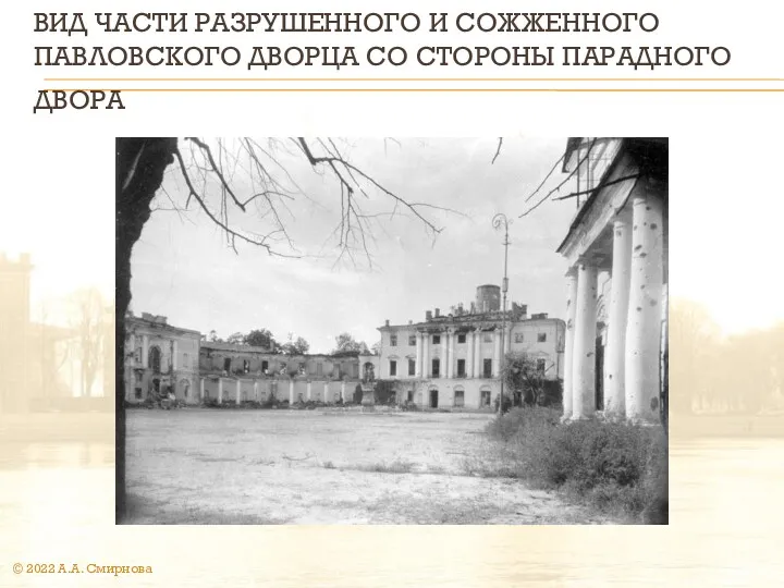 ВИД ЧАСТИ РАЗРУШЕННОГО И СОЖЖЕННОГО ПАВЛОВСКОГО ДВОРЦА СО СТОРОНЫ ПАРАДНОГО ДВОРА © 2022 А.А. Смирнова