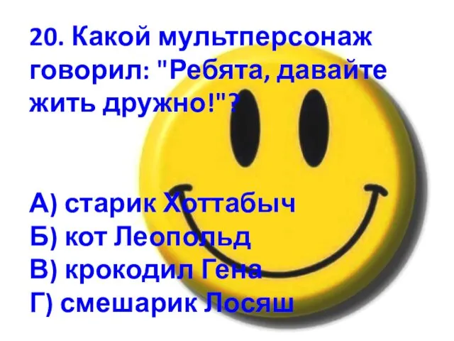 20. Какой мультперсонаж говорил: "Ребята, давайте жить дружно!"? А) старик