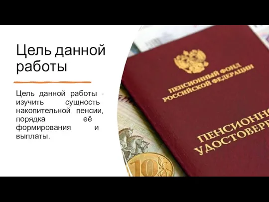 Цель данной работы Цель данной работы - изучить сущность накопительной пенсии, порядка её формирования и выплаты.