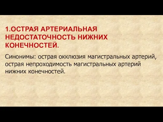 1.ОСТРАЯ АРТЕРИАЛЬНАЯ НЕДОСТАТОЧНОСТЬ НИЖНИХ КОНЕЧНОСТЕЙ. Синонимы: острая окклюзия магистральных артерий, острая непроходимость магистральных артерий нижних конечностей.