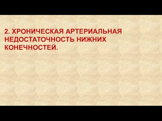 2. ХРОНИЧЕСКАЯ АРТЕРИАЛЬНАЯ НЕДОСТАТОЧНОСТЬ НИЖНИХ КОНЕЧНОСТЕЙ.