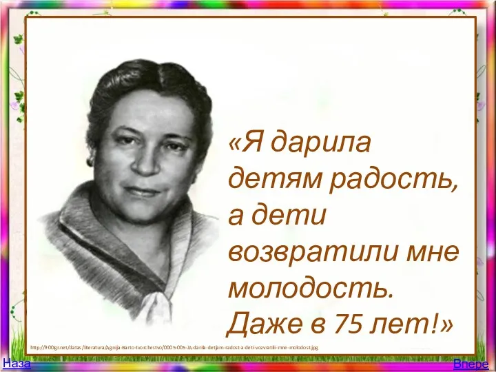 «Я дарила детям радость, а дети возвратили мне молодость. Даже в 75 лет!» http://900igr.net/datas/literatura/Agnija-Barto-tvorchestvo/0005-005-JA-darila-detjam-radost-a-deti-vozvratili-mne-molodost.jpg Назад Вперед