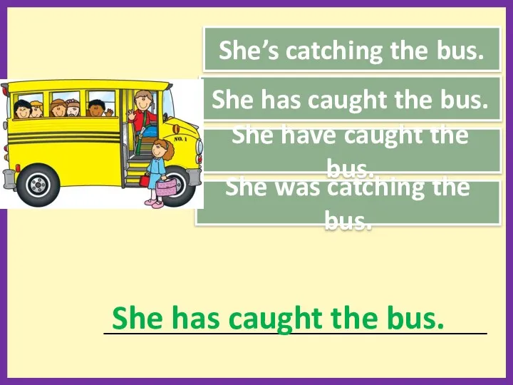 She’s catching the bus. She has caught the bus. She