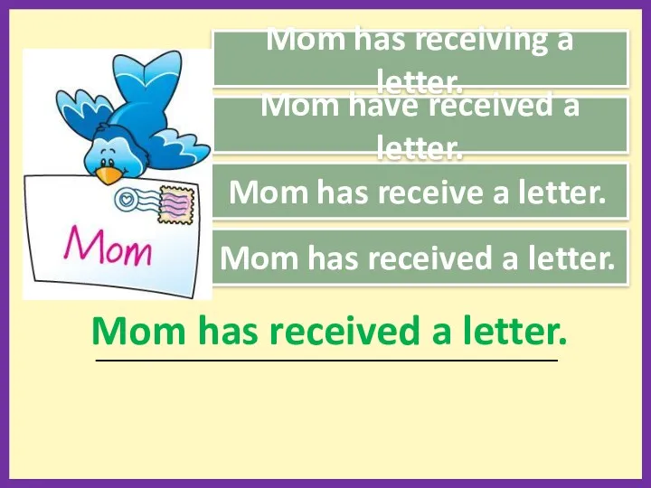 Mom has receiving a letter. Mom has receive a letter.