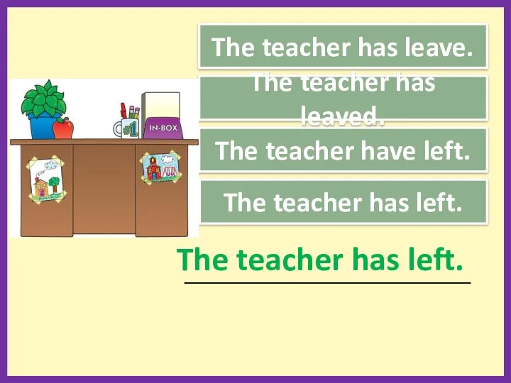 The teacher has leave. The teacher have left. The teacher