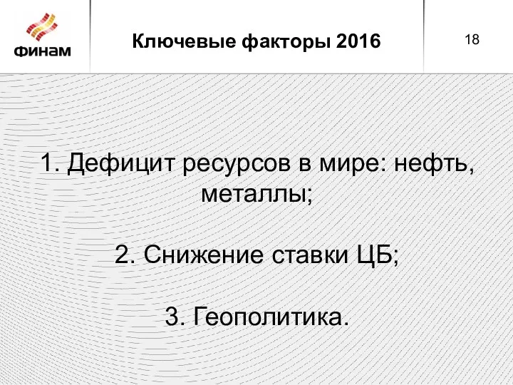 Ключевые факторы 2016 1. Дефицит ресурсов в мире: нефть, металлы; 2. Снижение ставки ЦБ; 3. Геополитика.