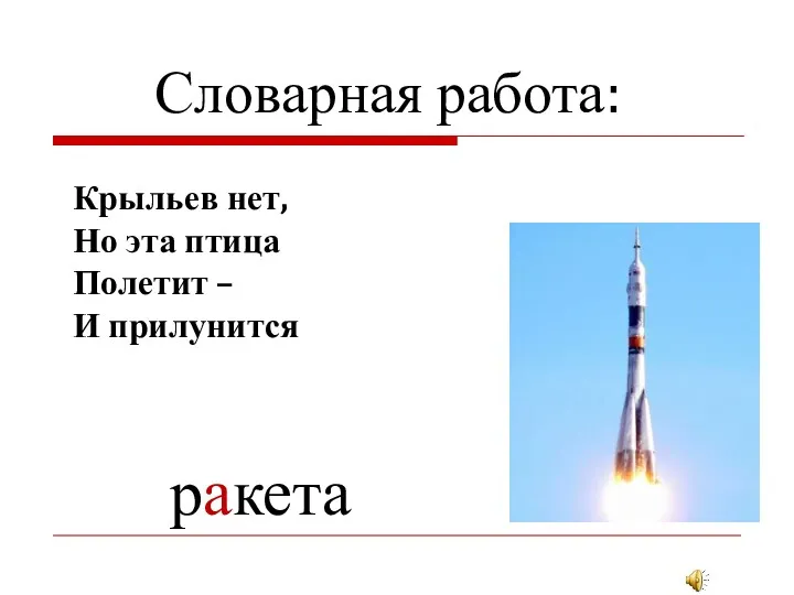 Словарная работа: Крыльев нет, Но эта птица Полетит – И прилунится ракета