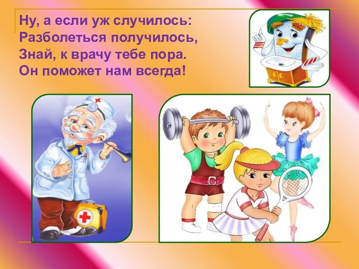 Ну, а если уж случилось: Разболеться получилось, Знай, к врачу тебе пора. Он поможет нам всегда!