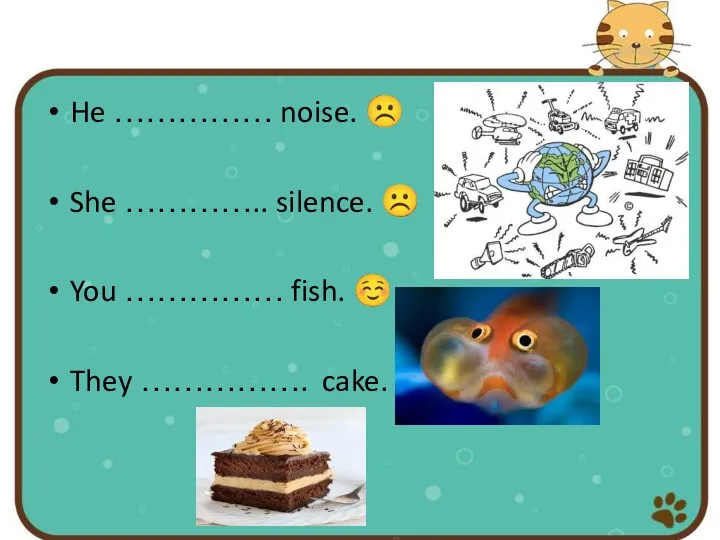 He …………… noise. ☹ She ………….. silence. ☹ You …………… fish. ☺ They ……………. cake. ☺