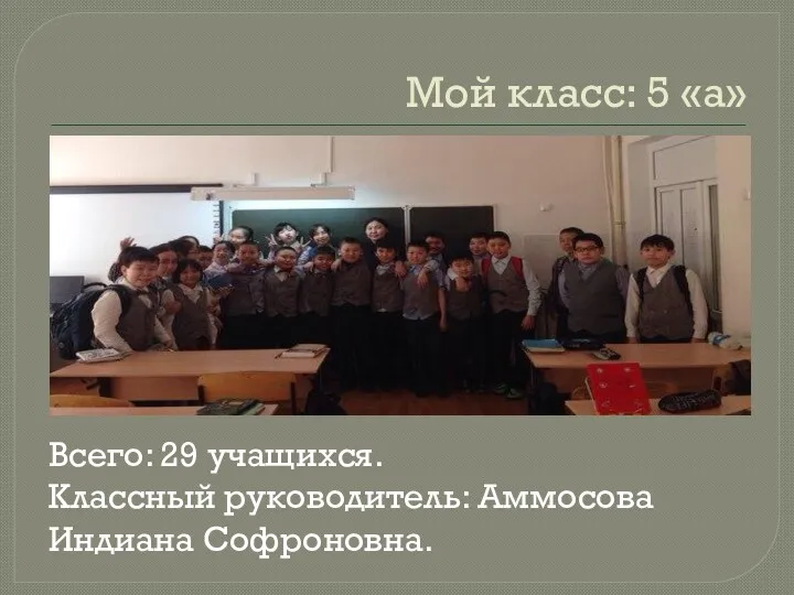 Мой класс: 5 «а» Всего: 29 учащихся. Классный руководитель: Аммосова Индиана Софроновна.