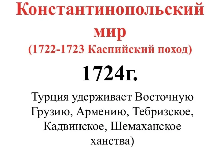 Константинопольский мир (1722-1723 Каспийский поход) 1724г. Турция удерживает Восточную Грузию, Армению, Тебризское, Кадвинское, Шемаханское ханства)