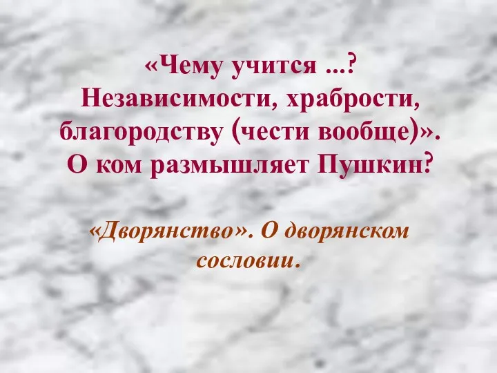 «Чему учится ...? Независимости, храбрости, благородству (чести вообще)». О ком размышляет Пушкин? «Дворянство». О дворянском сословии.