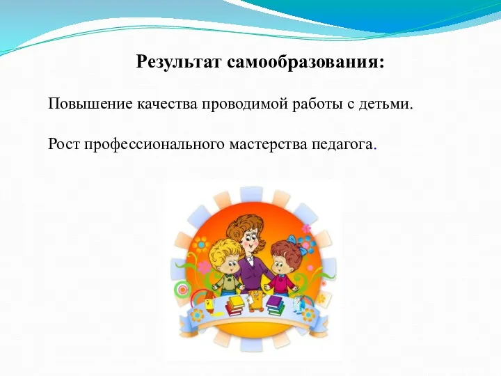 Результат самообразования: Повышение качества проводимой работы с детьми. Рост профессионального мастерства педагога.