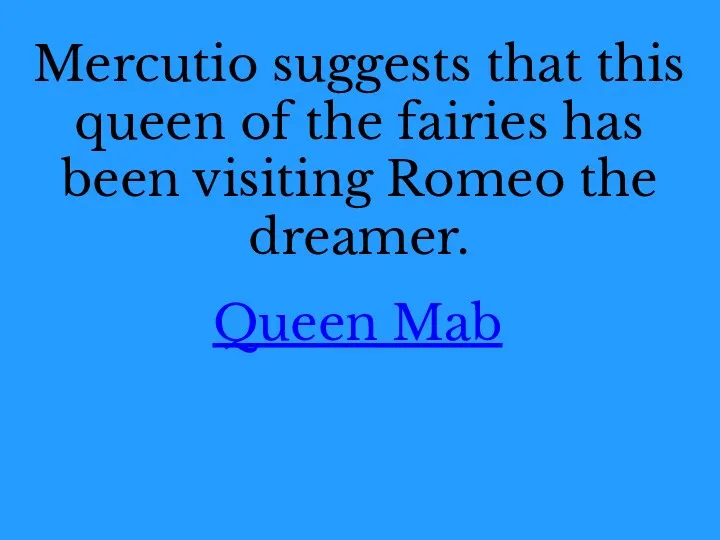 Mercutio suggests that this queen of the fairies has been visiting Romeo the dreamer. Queen Mab