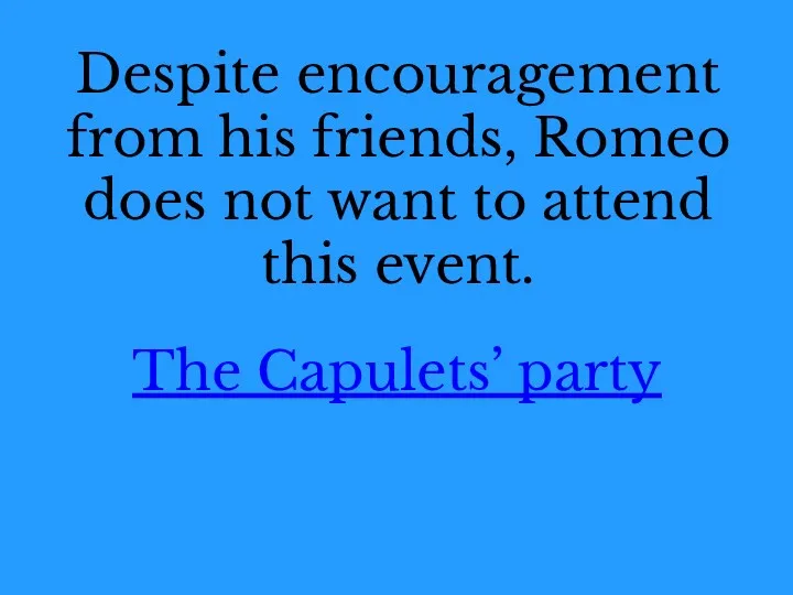 Despite encouragement from his friends, Romeo does not want to attend this event. The Capulets’ party