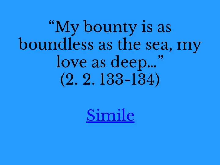 “My bounty is as boundless as the sea, my love as deep…” (2. 2. 133-134) Simile