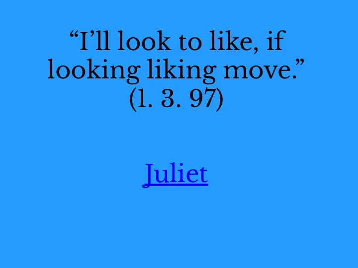 “I’ll look to like, if looking liking move.” (1. 3. 97) Juliet