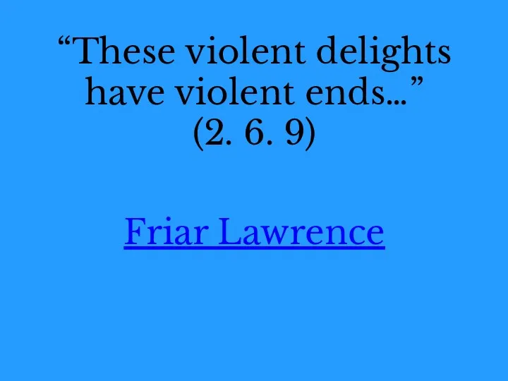 “These violent delights have violent ends…” (2. 6. 9) Friar Lawrence