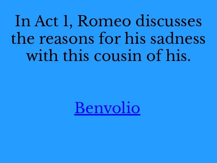 In Act 1, Romeo discusses the reasons for his sadness with this cousin of his. Benvolio