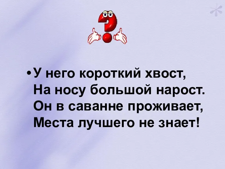 У него короткий хвост, На носу большой нарост. Он в саванне проживает, Места лучшего не знает!