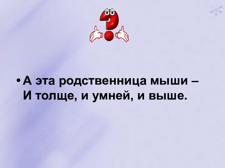 А эта родственница мыши – И толще, и умней, и выше.