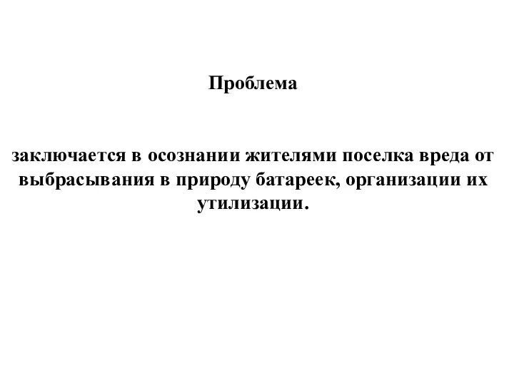 Проблема заключается в осознании жителями поселка вреда от выбрасывания в природу батареек, организации их утилизации.