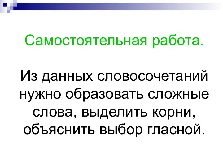 Самостоятельная работа. Из данных словосочетаний нужно образовать сложные слова, выделить корни, объяснить выбор гласной.