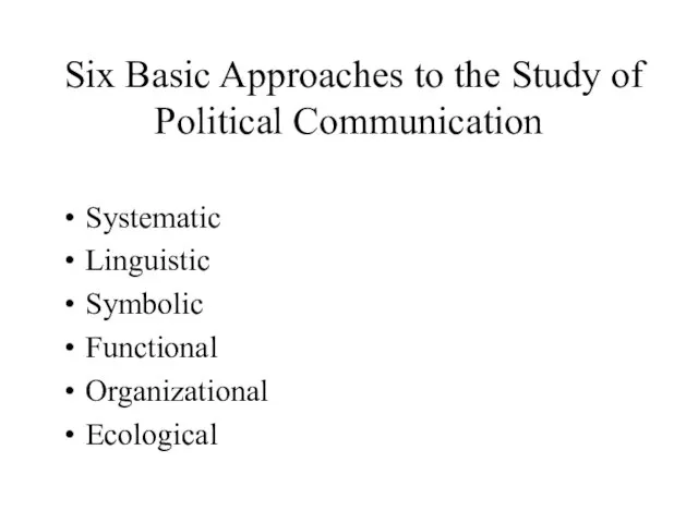 Six Basic Approaches to the Study of Political Communication Systematic Linguistic Symbolic Functional Organizational Ecological