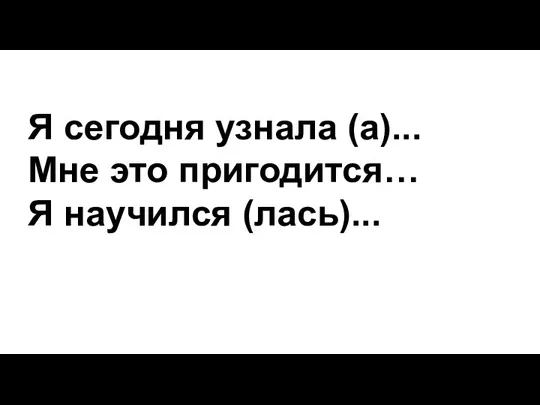 Я сегодня узнала (а)... Мне это пригодится… Я научился (лась)...