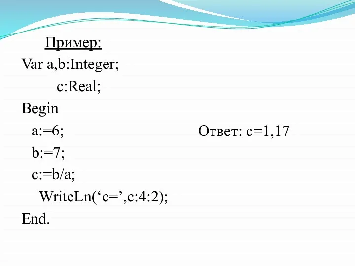 Пример: Var a,b:Integer; c:Real; Begin a:=6; b:=7; c:=b/a; WriteLn(‘c=’,c:4:2); End. Ответ: с=1,17