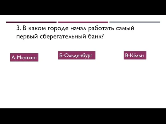 3. В каком городе начал работать самый первый сберегательный банк? А-Мюнхен Б-Ольденбург В-Кёльн