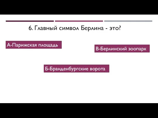 6. Главный символ Берлина - это? А-Парижская площадь Б-Бранденбургские ворота В-Берлинский зоопарк