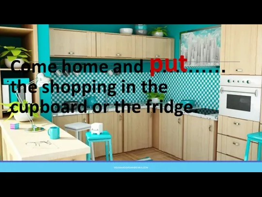 Come home and ………… the shopping in the cupboard or the fridge. put YASAMANSAMSAMI@GMAIL.COM