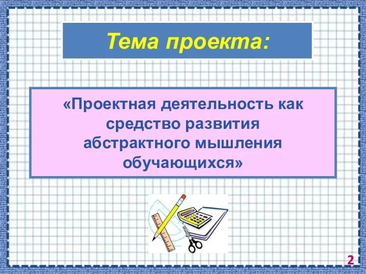 Тема проекта: «Проектная деятельность как средство развития абстрактного мышления обучающихся»