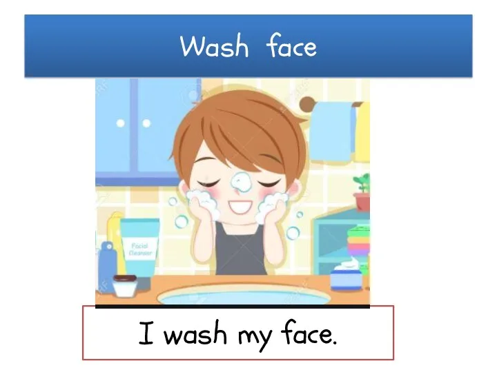 Wash face I wash my face.