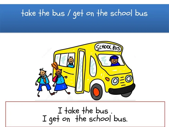 take the bus / get on the school bus I