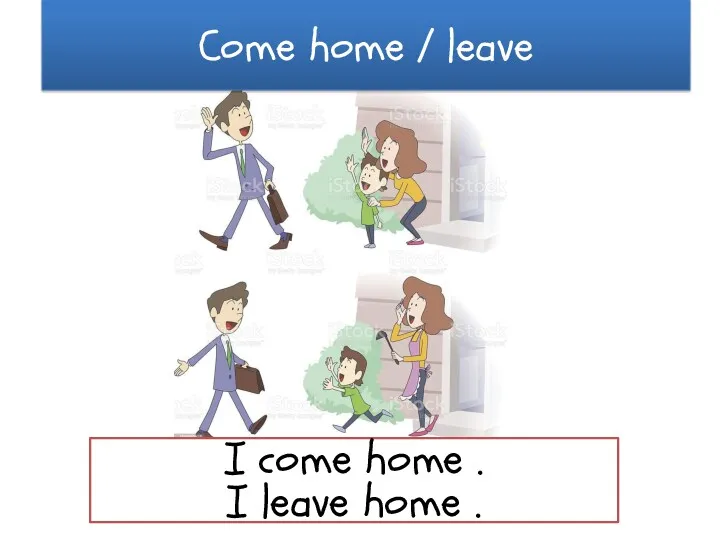 Come home / leave I come home . I leave home .